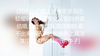 [2DF2] 厂里上班多年关系比较暧昧的漂亮美女准备回老家结婚,临行前约我酒店啪啪,看不出来妹子平时腼腆床上真淫荡![MP4/99MB][BT种子]