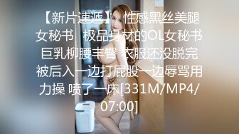 【新片速遞】  性感黑丝美腿女秘书✅极品身材的OL女秘书巨乳柳腰丰臀 衣服还没脱完被后入一边打屁股一边辱骂用力操 喷了一床[331M/MP4/07:00]