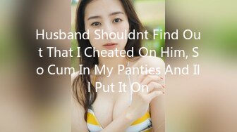 Husband Shouldnt Find Out That I Cheated On Him, So Cum In My Panties And Ill Put It On