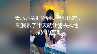 青岛万象汇骚妇，老公出差，跟我聊了半天就让我去找他  减界内查勘