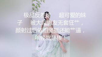 ❤️极品反差婊❤️超可爱的妹子❤️被大屌男友无套狂艹，颜射过后依旧坚挺还能艹逼，年轻就是棒！