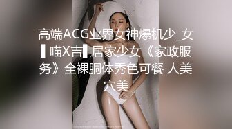 高端ACG业界女神爆机少_女▌喵X吉▌居家少女《家政服务》全裸胴体秀色可餐 人美穴美