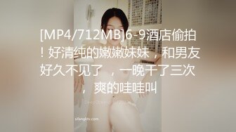 [MP4/712MB]6-9酒店偷拍！好清纯的嫩嫩妹妹，和男友好久不见了 ，一晚干了三次， 爽的哇哇叫