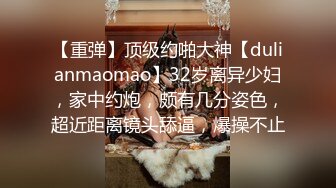 【重弹】顶级约啪大神【dulianmaomao】32岁离异少妇，家中约炮，颇有几分姿色，超近距离镜头舔逼，爆操不止