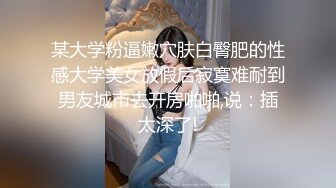 某大学粉逼嫩穴肤白臀肥的性感大学美女放假后寂寞难耐到男友城市去开房啪啪,说：插太深了!