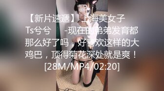 【新片速遞】 上海美女子❤️Ts兮兮❤️-现在的弟弟发育都那么好了吗，好喜欢这样的大鸡巴，顶得菊花深处就是爽！[28M/MP4/02:20]