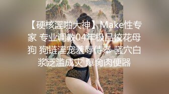 【硬核淫啪大神】Make性专家 专业调教04年极品校花母狗 狗链淫宠羞辱侍奉 骚穴白浆泛滥成灾 爆肏肉便器