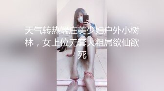 天气转热端庄美少妇户外小树林，女上位无套大粗屌欲仙欲死