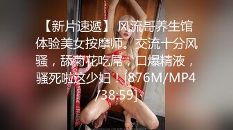 【新片速遞】 风流哥养生馆体验美女按摩师。交流十分风骚，舔菊花吃屌，口爆精液，骚死啦这少妇！[876M/MP4/38:59]