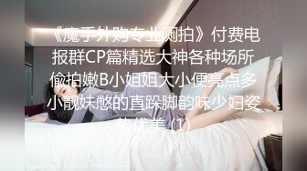 《魔手外购专业厕拍》付费电报群CP篇精选大神各种场所偸拍嫩B小姐姐大小便亮点多小靓妹憋的直跺脚韵味少妇姿势优美 (1)