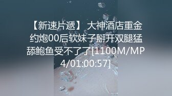 【新速片遞】 大神酒店重金约炮00后软妹子掰开双腿猛舔鲍鱼受不了了[1100M/MP4/01:00:57]