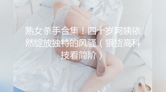 熟女杀手合集！四十岁阿姨依然绽放独特的风骚（狠货高科技看简阶）