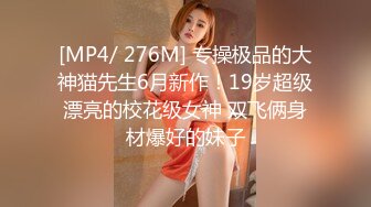 [MP4/ 276M] 专操极品的大神猫先生6月新作！19岁超级漂亮的校花级女神 双飞俩身材爆好的妹子