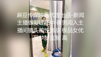 麻豆传媒映画代理出品-新闻主播做爱LIVE中 裸男闯入主播间镜头前性激战 极品女优吴梦梦监制 高