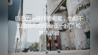 自己的亲妹妹的闺蜜，他都不知道我和他稻谷在一起了 检界內察瞰