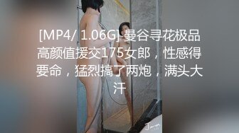 [MP4/ 1.06G] 曼谷寻花极品高颜值援交175女郎，性感得要命，猛烈搞了两炮，满头大汗