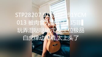 STP28207 91制片厂 91YCM013 被肉食人妻榨干▌巧菲▌玩弄湿哒哒嫩穴 女上位极品白虎律动榨精 太上头了