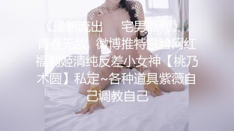 《最新流出❤️宅男福利》✿青春无敌✿微博推特露脸网红福利姬清纯反差小女神【桃乃木圆】私定~各种道具紫薇自己调教自己