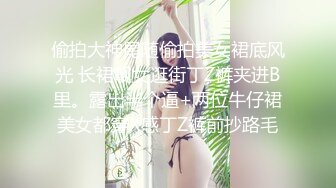 偷拍大神尾随偷拍美女裙底风光 长裙靓女逛街丁Z裤夹进B里。露出半个逼+两位牛仔裙美女都穿X感丁Z裤前抄路毛