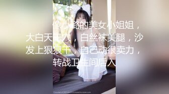 ❤️❤️像小璐的美女小姐姐，大白天干穴，白丝袜美腿，沙发上狠狠干，自己动很卖力，转战卫生间后入