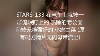 STARS-133 在电车上就被一群流氓盯上的 熟睡的老公面前被无赖强奸的 小倉由菜 (原有码剧情片无码母带流出)