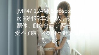 [MP4/ 124M]&nbsp;&nbsp; 郑州99年小情人，皎白的酮体，侧方肏逼， 两分钟就受不了啦，不想怀孕赶紧口爆射一发