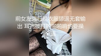 前女友强行脱衣服舔逼无套输出 耳光被打的啪啪响也要操个逼