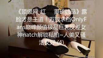 《顶级网_红☀️重磅精品》露脸才是王道！万狼求档OnlyFans巅峰颜值极品巨乳反差女神natch解锁私拍~人美又骚活又好 (4)