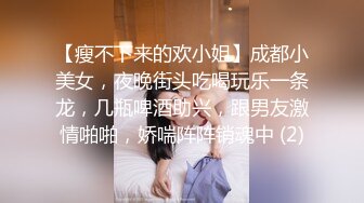 【瘦不下来的欢小姐】成都小美女，夜晚街头吃喝玩乐一条龙，几瓶啤酒助兴，跟男友激情啪啪，娇喘阵阵销魂中 (2)