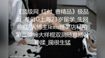 《顶级网_红付_费精品》极品反_差母G上海23岁留学_生网络红_人博主lexis糖果店私拍第二弹被大样棍双洞随意插各种蹂_躏很生猛