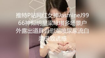 推特P站网红女神JasmineJ9966神似明星梁咏琪多场景户外露出道具自慰潮喷尿尿流白浆极致诱惑