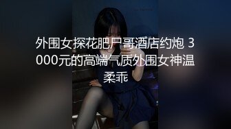 外围女探花肥尸哥酒店约炮 3000元的高端气质外围女神温柔乖