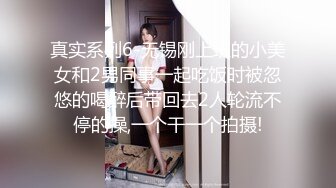 真实系列6-无锡刚上班的小美女和2男同事一起吃饭时被忽悠的喝醉后带回去2人轮流不停的操,一个干一个拍摄!