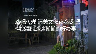 杏吧传媒 请美女班花吃饭 把她灌的迷迷糊糊的好办事