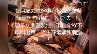 女朋友去洗浴中心松骨，技师穿黑丝勾引我❤️没办法，只能拿女朋友发泄一下，全程不敢叫出声！陌生环境紧张刺激！