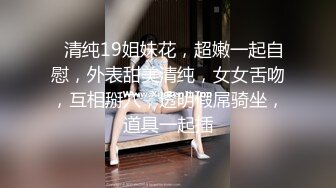 ❤清纯19姐妹花，超嫩一起自慰，外表甜美清纯，女女舌吻，互相掰穴，透明假屌骑坐，道具一起插