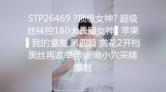 STP26469 ?顶级女神? 超级丝袜控180大长腿女神▌苹果▌我的室友 第四篇 赏花2开档黑丝再邀单男 湿嫩小穴采精爆射