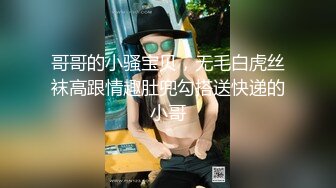 哥哥的小骚宝贝，无毛白虎丝袜高跟情趣肚兜勾搭送快递的小哥