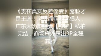 《贵在真实反差淫妻》露脸才是王道！顶级绿帽刷锅狠人，广东大奶美骚妻【雅雅】私拍完结，商场户外露出3P全程露脸