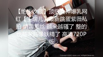 【绝版收藏】顶级女神爆乳网红【王瑞儿】最新跳蛋紫薇私拍 情趣黑丝 越来越骚了 整的也越来越像妖精了 高清720P版