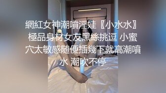 網紅女神潮噴淫娃〖小水水〗極品身材女友黑絲挑逗 小蜜穴太敏感随便插幾下就高潮噴水 潮吹不停