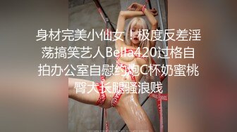 身材完美小仙女！极度反差淫荡搞笑艺人Bella420过格自拍办公室自慰约炮C杯奶蜜桃臀大长腿骚浪贱