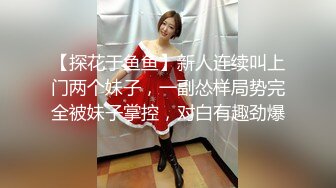 【探花于鱼鱼】新人连续叫上门两个妹子，一副怂样局势完全被妹子掌控，对白有趣劲爆