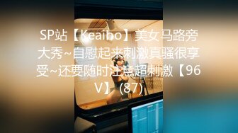 SP站【Keaibo】美女马路旁大秀~自慰起来刺激真骚很享受~还要随时注意超刺激【96V】 (87)