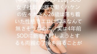 (中文字幕) [SDJS-116] SOD女子社員 総務で働くハケンの佐々木さん26歳は落ち着いた性格でエロに興味なんて無さそうなのに、実は4年前SODに新卒入社しようとするも両親の了承を得ることがで