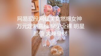 网易现役网红美女燃爆女神 万元定制露脸 罕见全裸 明星颜值 火辣身材