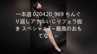 一本道 020420_969 ちんぐり返しアナルいじりフェラ抜き スペシャル7～最高のおもてなし～