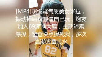 [MP4]超级骚气质美女米拉，振动棒磨蹭骚逼自己玩，炮友加入69深喉大屌，主动骑乘爆操，爸爸快点操死我，多次高潮大量喷水