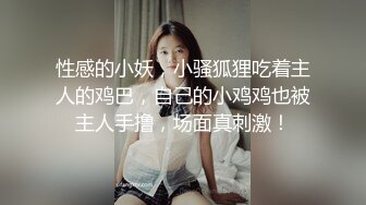 性感的小妖，小骚狐狸吃着主人的鸡巴，自己的小鸡鸡也被主人手撸，场面真刺激！