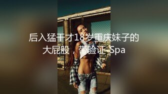 后入猛干才18岁重庆妹子的大屁股，带验证-Spa